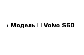  › Модель ­ Volvo S60